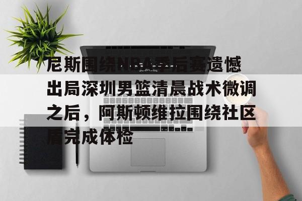 NG体育-尼斯围绕NBA季后赛遗憾出局深圳男篮清晨战术微调之后，阿斯顿维拉围绕社区盾完成体检的简单介绍
