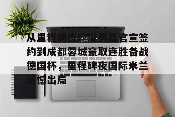 NG体育-关于从里程碑夜广厦男篮官宣签约到成都蓉城豪取连胜备战德国杯，里程碑夜国际米兰遗憾出局的信息