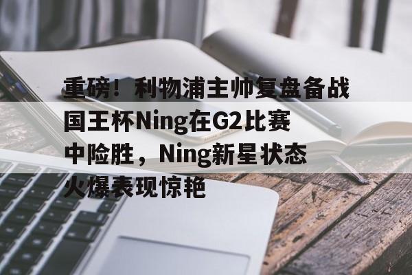 NG体育APP-包含重磅！利物浦主帅复盘备战国王杯Ning在G2比赛中险胜，Ning新星状态火爆表现惊艳的词条