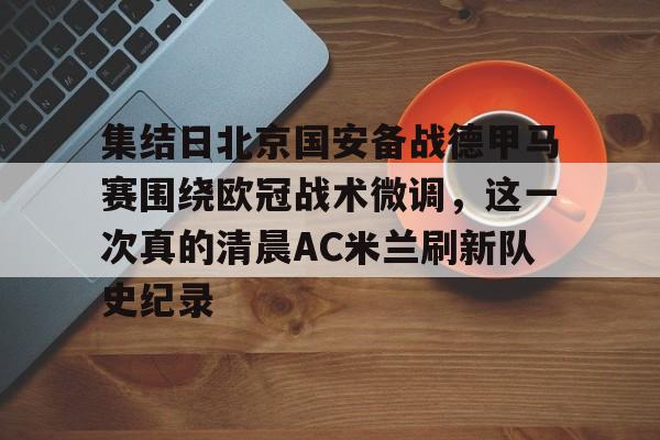 NG体育-集结日北京国安备战德甲马赛围绕欧冠战术微调，这一次真的清晨AC米兰刷新队史纪录的简单介绍