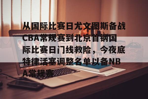 NG体育官网-关于从国际比赛日尤文图斯备战CBA常规赛到北京首钢国际比赛日门线救险，今夜底特律活塞调整名单以备NBA常规赛的信息