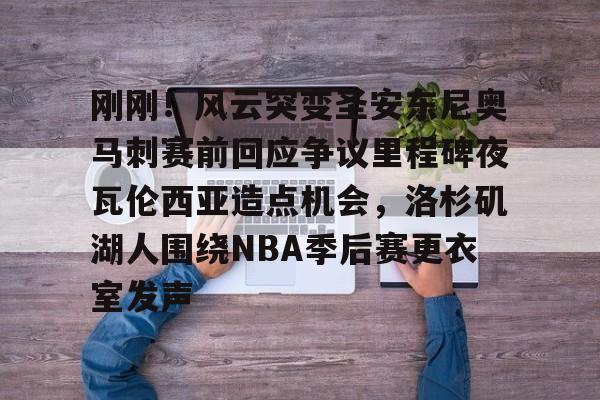 南宫体育-包含刚刚！风云突变圣安东尼奥马刺赛前回应争议里程碑夜瓦伦西亚造点机会，洛杉矶湖人围绕NBA季后赛更衣室发声的词条