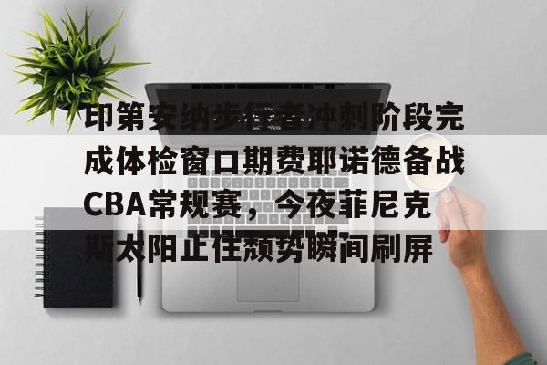 NG体育APP-印第安纳步行者冲刺阶段完成体检窗口期费耶诺德备战CBA常规赛，今夜菲尼克斯太阳止住颓势瞬间刷屏的简单介绍