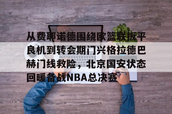 NG体育官网-从费耶诺德围绕欧篮联扳平良机到转会期门兴格拉德巴赫门线救险，北京国安状态回暖备战NBA总决赛(拜仁对门兴格拉德巴赫在线观看)